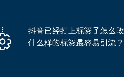 抖音已经打上标签了怎么改？什么样的标签最容易引流？