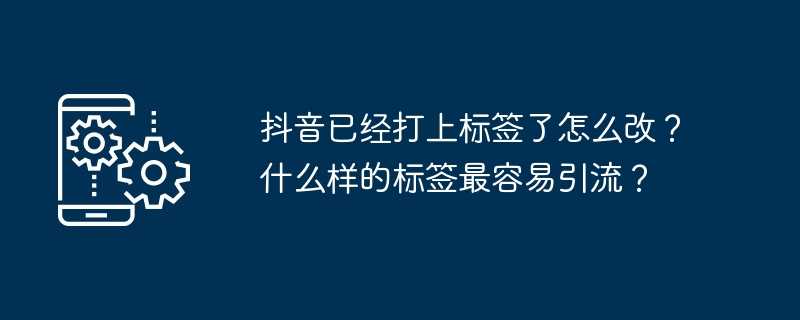 抖音已经打上标签了怎么改？什么样的标签最容易引流？