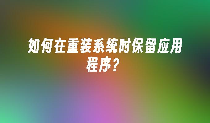 如何在重装系统时保留应用程序?插图 如何在重装系统时保留应用程序?