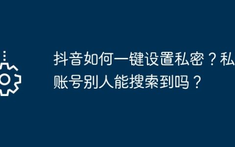抖音如何一键设置私密？私密账号别人能搜索到吗？