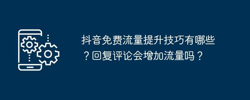 抖音免费流量提升技巧有哪些？回复评论会增加流量吗？
