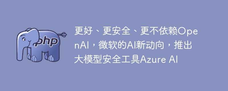更好、更安全、更不依赖OpenAI，微软的AI新动向，推出大模型安全工具Azure AI