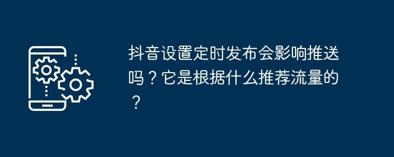 抖音设置定时发布会影响推送吗?它是根据什么推荐流量的?插图 抖音设置定时发布会影响推送吗?它是根据什么推荐流量的?