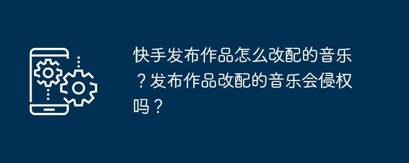 快手发布作品怎么改配的音乐?发布作品改配的音乐会侵权吗?插图 快手发布作品怎么改配的音乐?发布作品改配的音乐会侵权吗?