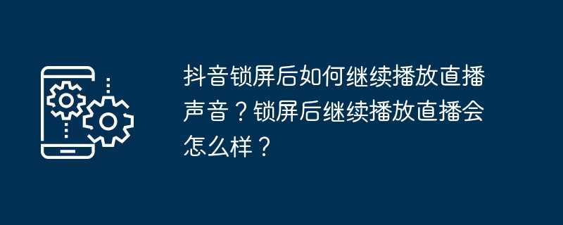 抖音锁屏后如何继续播放直播声音?锁屏后继续播放直播会怎么样?插图 抖音锁屏后如何继续播放直播声音?锁屏后继续播放直播会怎么样?