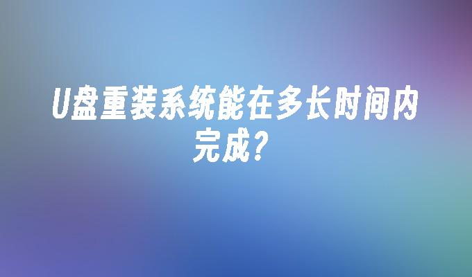 U盘重装系统能在多长时间内完成？
