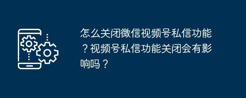怎么关闭微信视频号私信功能?视频号私信功能关闭会有影响吗?插图 怎么关闭微信视频号私信功能?视频号私信功能关闭会有影响吗?