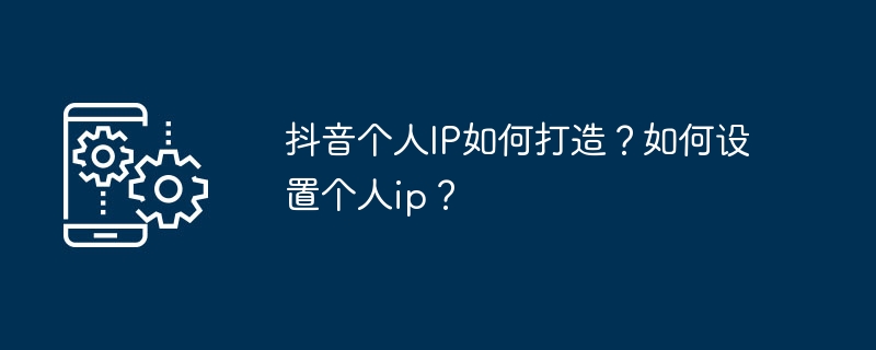 抖音个人IP如何打造？如何设置个人ip？