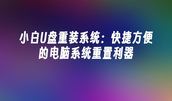 小白u盘重装系统：快捷方便的电脑系统重置利器