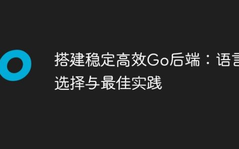 搭建稳定高效Go后端：语言选择与最佳实践