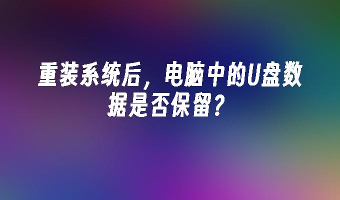 重装系统后,电脑中的U盘数据是否保留?插图 重装系统后,电脑中的U盘数据是否保留?
