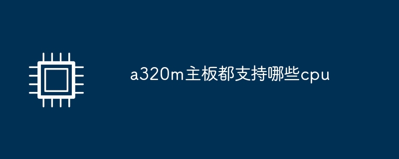 a320m主板都支持哪些cpu插图 a320m主板都支持哪些cpu