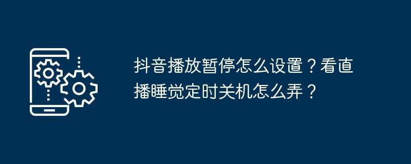 抖音播放暂停怎么设置?看直播睡觉定时关机怎么弄?插图 抖音播放暂停怎么设置?看直播睡觉定时关机怎么弄?