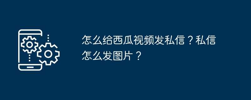 怎么给西瓜视频发私信?私信怎么发图片?插图 怎么给西瓜视频发私信?私信怎么发图片?