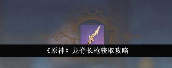 《原神》龙脊长枪获取攻略