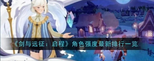 《剑与远征：启程》角色强度最新排行一览