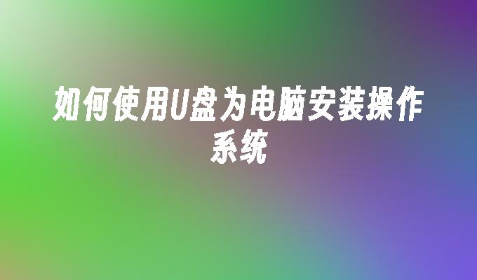 如何使用U盘为电脑安装操作系统