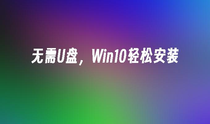 无需U盘，Win10轻松安装
