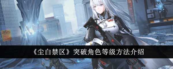 《尘白禁区》突破角色等级方法介绍插图 《尘白禁区》突破角色等级方法介绍