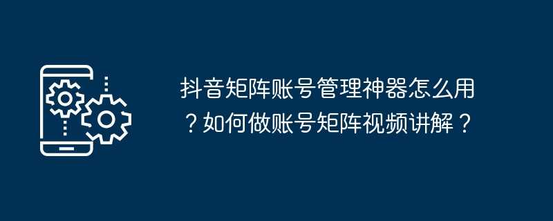 抖音矩阵账号管理神器怎么用?如何做账号矩阵视频讲解?插图 抖音矩阵账号管理神器怎么用?如何做账号矩阵视频讲解?