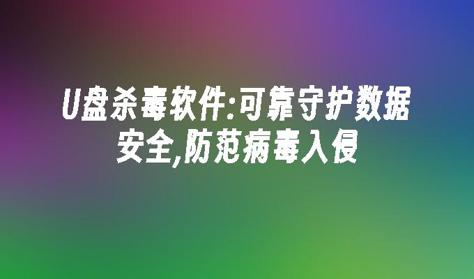 U盘杀毒软件:可靠守护数据安全,防范病毒入侵