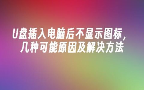 U盘插入电脑后不显示图标，几种可能原因及解决方法