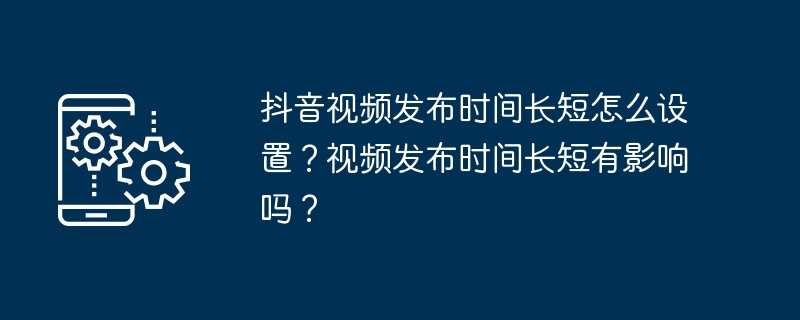 抖音视频发布时间长短怎么设置?视频发布时间长短有影响吗?插图 抖音视频发布时间长短怎么设置?视频发布时间长短有影响吗?