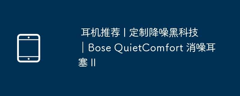 耳机推荐 | 定制降噪黑科技｜Bose QuietComfort 消噪耳塞 II