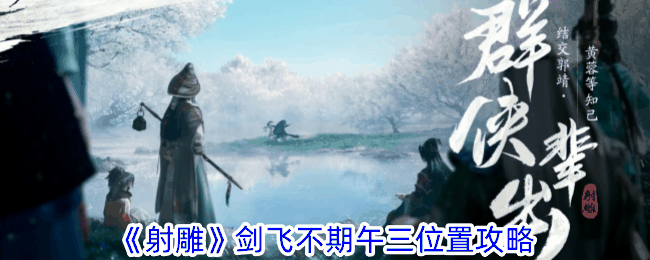 《射雕》剑飞不期午三位置攻略插图 《射雕》剑飞不期午三位置攻略