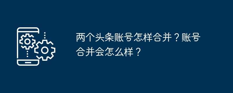 两个头条账号怎样合并？账号合并会怎么样？