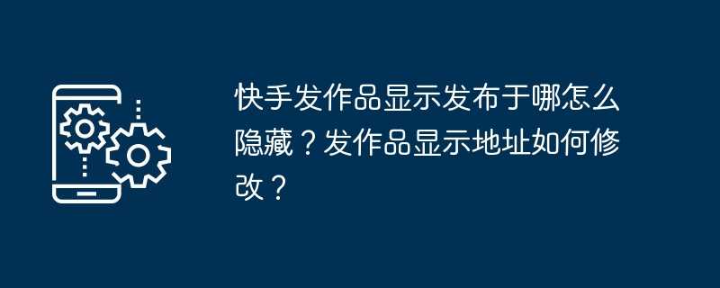 快手发作品显示发布于哪怎么隐藏?发作品显示地址如何修改?插图 快手发作品显示发布于哪怎么隐藏?发作品显示地址如何修改?