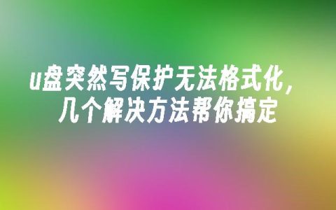 u盘突然写保护无法格式化，几个解决方法帮你搞定