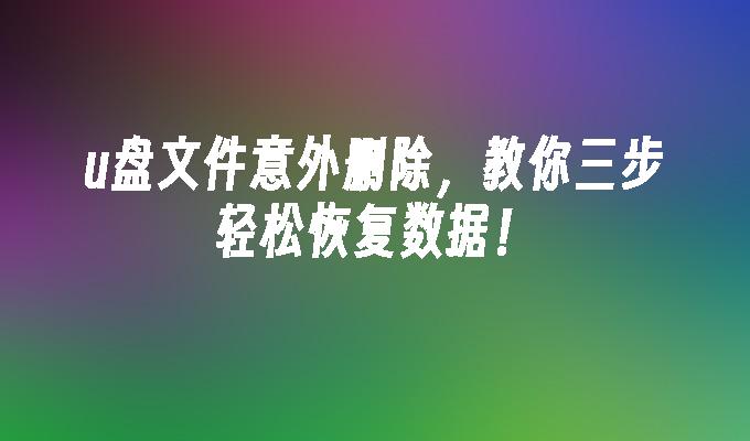 u盘文件意外删除，教你三步轻松恢复数据！