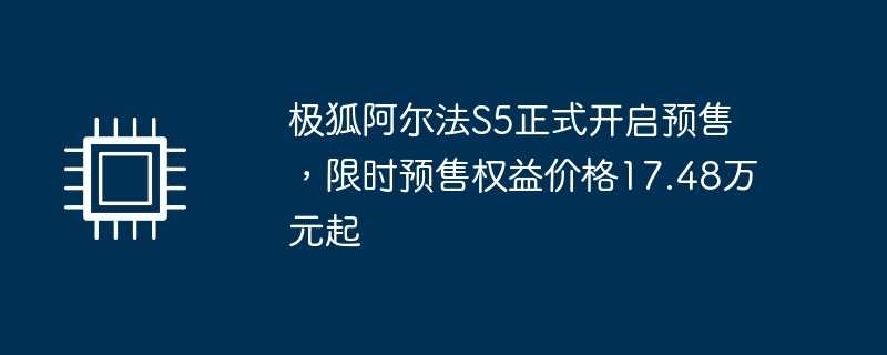 极狐阿尔法s5正式开启预售，限时预售权益价格17.48万元起