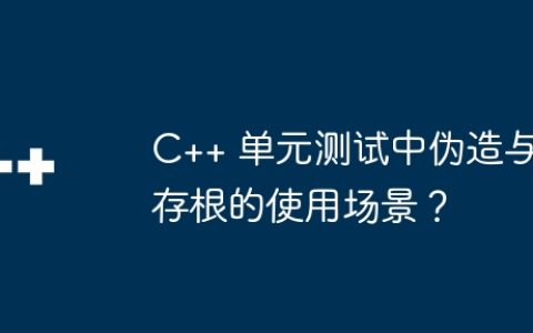 C++ 单元测试中伪造与存根的使用场景？