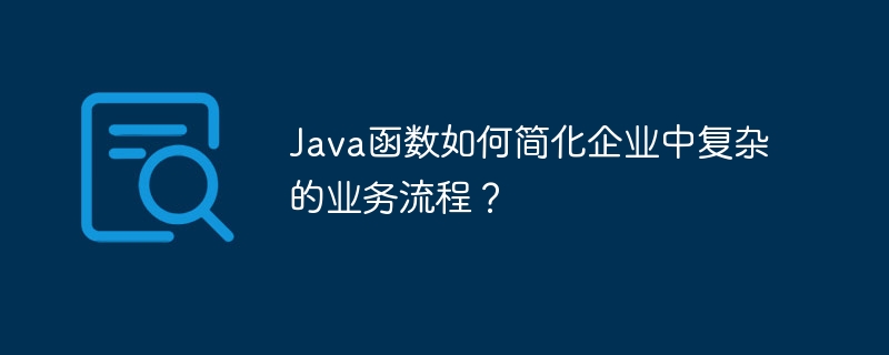 Java函数如何简化企业中复杂的业务流程？