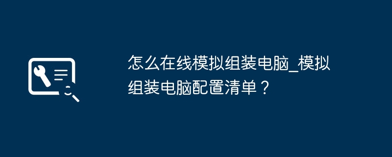 怎么在线模拟组装电脑？模拟组装电脑配置清单？