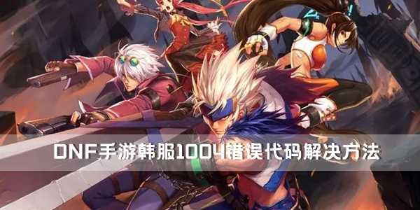 DNF手游韩服1004错误代码解决方法插图 DNF手游韩服1004错误代码解决方法