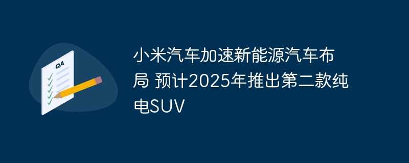 小米汽车加速新能源汽车布局 预计2025年推出第二款纯电SUV