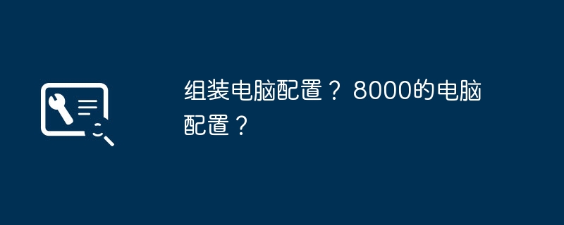 组装电脑配置? 8000的电脑配置?插图 组装电脑配置? 8000的电脑配置?