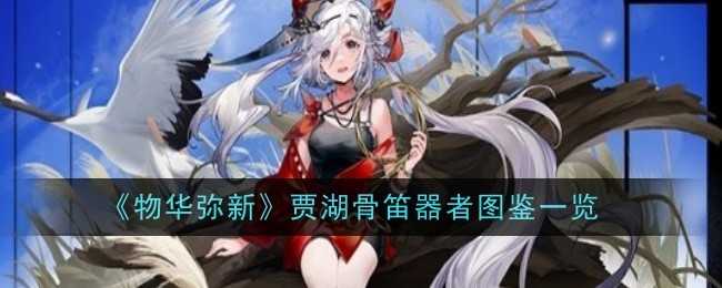 《物华弥新》贾湖骨笛器者图鉴一览插图 《物华弥新》贾湖骨笛器者图鉴一览