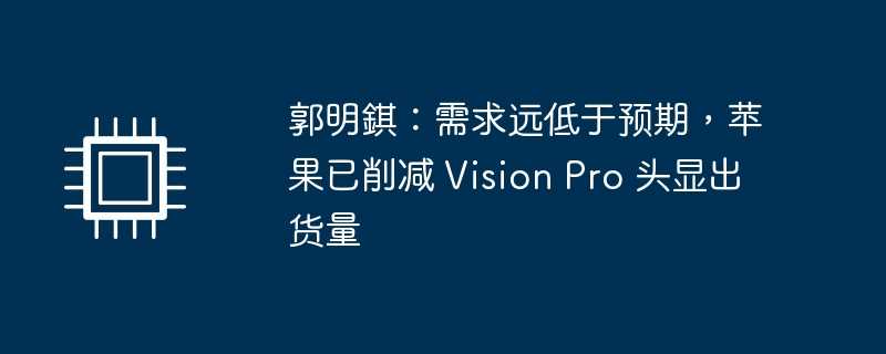 郭明錤：需求远低于预期，苹果已削减 Vision Pro 头显出货量