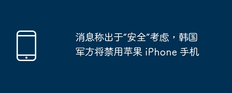消息称出于“安全”考虑,韩国军方将禁用苹果 iPhone 手机插图 消息称出于“安全”考虑,韩国军方将禁用苹果 iphone 手机
