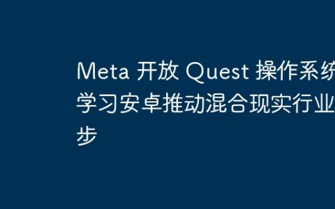 Meta 开放 Quest 操作系统 学习安卓推动混合现实行业进步