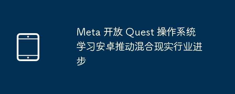 Meta 开放 Quest 操作系统 学习安卓推动混合现实行业进步插图 meta 开放 quest 操作系统 学习安卓推动混合现实行业进步