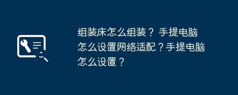 组装床怎么组装？ 手提电脑怎么设置网络适配？手提电脑怎么设置？