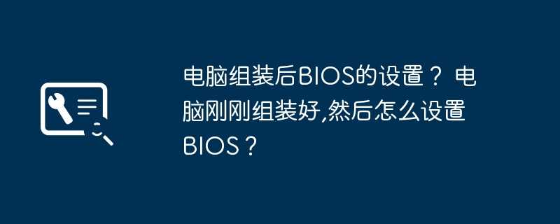 电脑组装后BIOS的设置？ 电脑刚刚组装好,然后怎么设置BIOS？