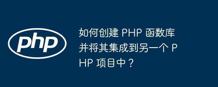 如何创建 PHP 函数库并将其集成到另一个 PHP 项目中?插图 如何创建 PHP 函数库并将其集成到另一个 PHP 项目中?