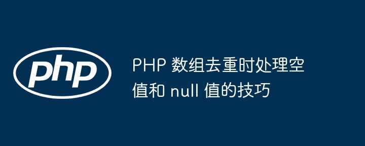 PHP 数组去重时处理空值和 null 值的技巧