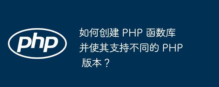 如何创建 PHP 函数库并使其支持不同的 PHP 版本?插图 如何创建 PHP 函数库并使其支持不同的 PHP 版本?